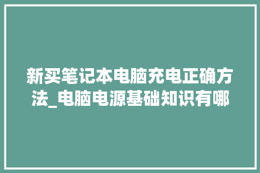 新买笔记本电脑充电正确方法_电脑电源基础知识有哪些