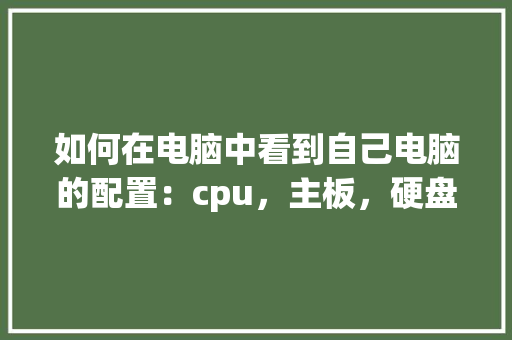 如何在电脑中看到自己电脑的配置：cpu，主板，硬盘，内存等_无硬盘怎么看电脑配置参数