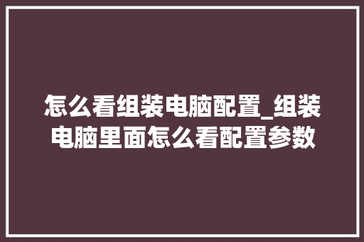 怎么看组装电脑配置_组装电脑里面怎么看配置参数