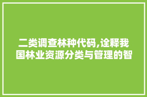二类调查林种代码,诠释我国林业资源分类与管理的智慧 二类调查林种代码,诠释我国林业资源分类与管理的智慧 电脑基础