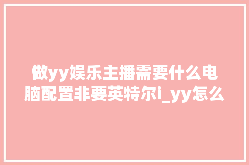 做yy娱乐主播需要什么电脑配置非要英特尔i_yy怎么看电脑配置高不高