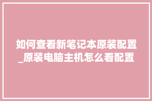 如何查看新笔记本原装配置_原装电脑主机怎么看配置参数