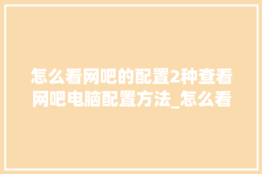 怎么看网吧的配置2种查看网吧电脑配置方法_怎么看网吧电脑配置信息