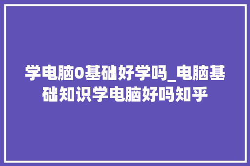 学电脑0基础好学吗_电脑基础知识学电脑好吗知乎