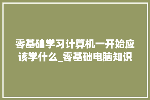 零基础学习计算机一开始应该学什么_零基础电脑知识