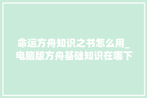 命运方舟知识之书怎么用_电脑版方舟基础知识在哪下载