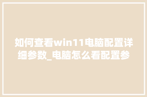 如何查看win11电脑配置详细参数_电脑怎么看配置参数详情表