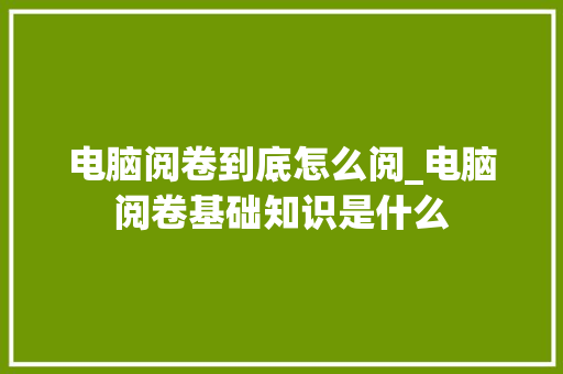 电脑阅卷到底怎么阅_电脑阅卷基础知识是什么
