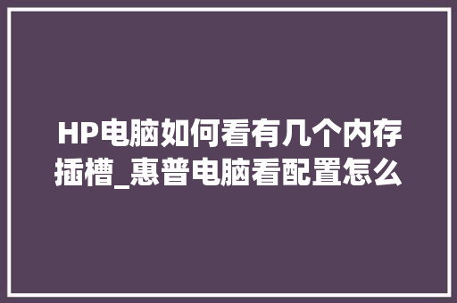 HP电脑如何看有几个内存插槽_惠普电脑看配置怎么看内存大小
