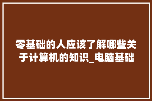 零基础的人应该了解哪些关于计算机的知识_电脑基础知识普及了吗