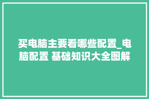 买电脑主要看哪些配置_电脑配置 基础知识大全图解