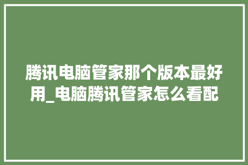 腾讯电脑管家那个版本最好用_电脑腾讯管家怎么看配置信息 腾讯电脑管家那个版本最好用_电脑腾讯管家怎么看配置信息