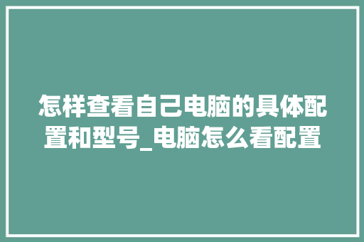怎样查看自己电脑的具体配置和型号_电脑怎么看配置多大内存