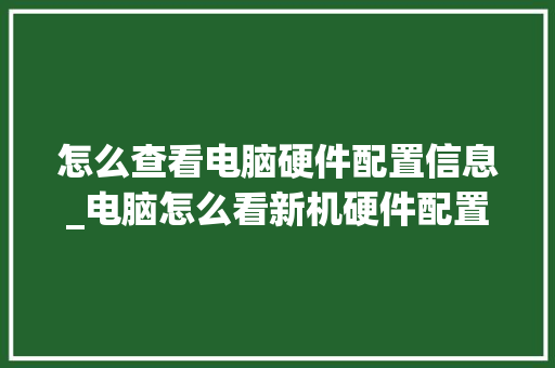 怎么查看电脑硬件配置信息_电脑怎么看新机硬件配置参数 网络技术