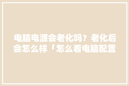 电脑电源会老化吗？老化后会怎么样「怎么看电脑配置老化程度」 电脑电源会老化吗？老化后会怎么样「怎么看电脑配置老化程度」 网络技术