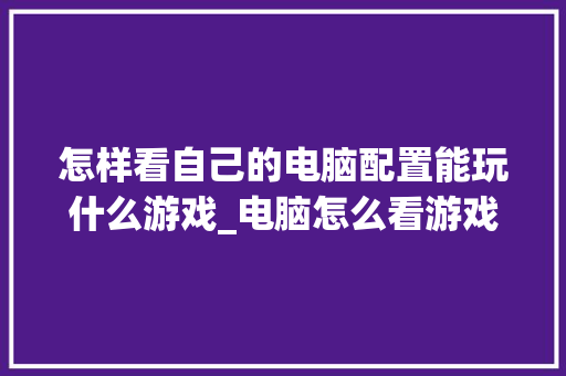 怎样看自己的电脑配置能玩什么游戏_电脑怎么看游戏所需配置高低