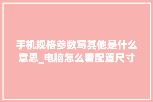 手机规格参数写其他是什么意思_电脑怎么看配置尺寸参数表