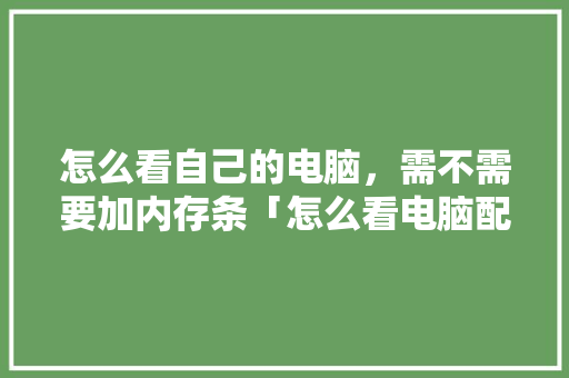 怎么看自己的电脑，需不需要加内存条「怎么看电脑配置的图片和文件」 怎么看自己的电脑，需不需要加内存条「怎么看电脑配置的图片和文件」 电脑基础