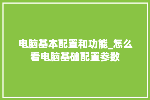 电脑基本配置和功能_怎么看电脑基础配置参数