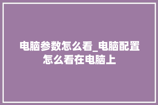 电脑参数怎么看_电脑配置怎么看在电脑上 操作系统