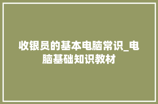 收银员的基本电脑常识_电脑基础知识教材 电脑故障维修