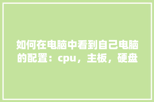 如何在电脑中看到自己电脑的配置：cpu，主板，硬盘，内存等_电脑配置查询怎么看型号