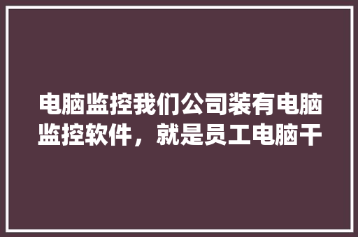 电脑监控我们公司装有电脑监控软件，就是员工电脑干什么都可以知道_职员电脑基础知识考什么
