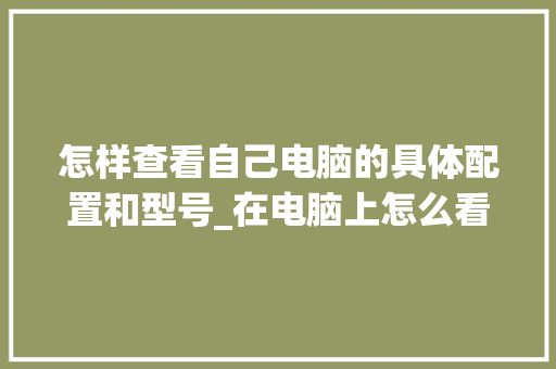 怎样查看自己电脑的具体配置和型号_在电脑上怎么看汽车配置表