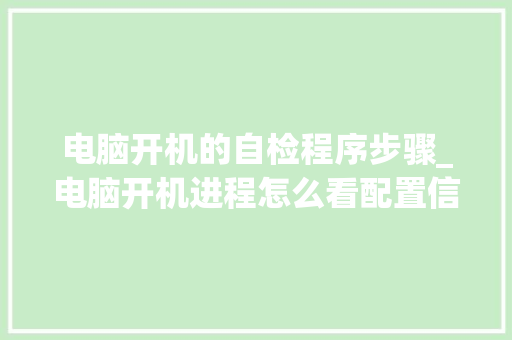 电脑开机的自检程序步骤_电脑开机进程怎么看配置信息