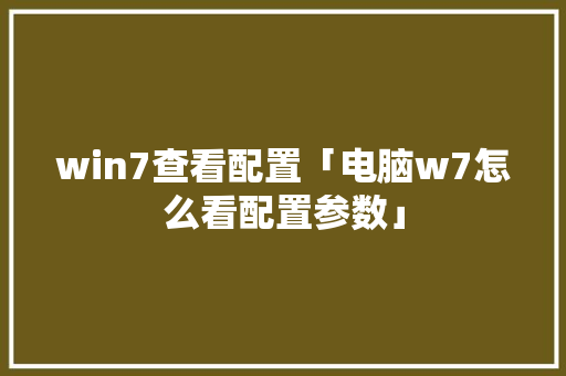 win7查看配置「电脑w7怎么看配置参数」 win7查看配置「电脑w7怎么看配置参数」 电脑故障维修