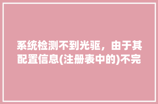 系统检测不到光驱,由于其配置信息(注册表中的)不完整或已损坏,Windows无法启动这个硬件设备。 (代码19)_系统损坏怎么看电脑配置参数 系统检测不到光驱,由于其配置信息(注册表中的)不完整或已损坏,Windows无法启动这个硬件设备。 (代码19)_系统损坏怎么看电脑配置参数