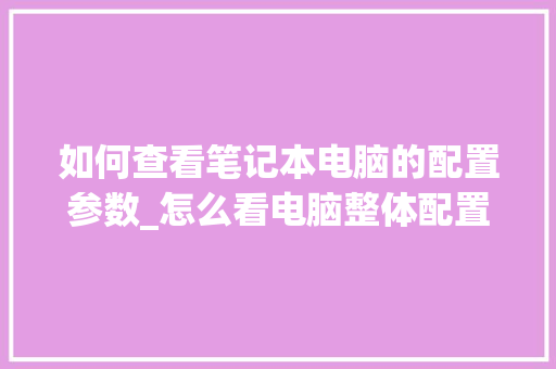 如何查看笔记本电脑的配置参数_怎么看电脑整体配置参数表
