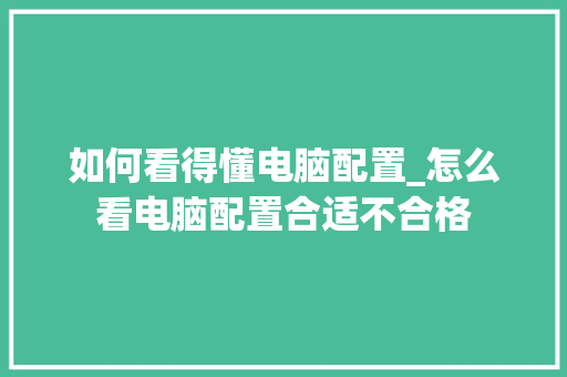如何看得懂电脑配置_怎么看电脑配置合适不合格