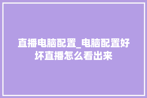 直播电脑配置_电脑配置好坏直播怎么看出来