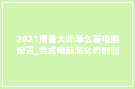 2021用鲁大师怎么看电脑配置_台式电脑怎么看配制配置参数
