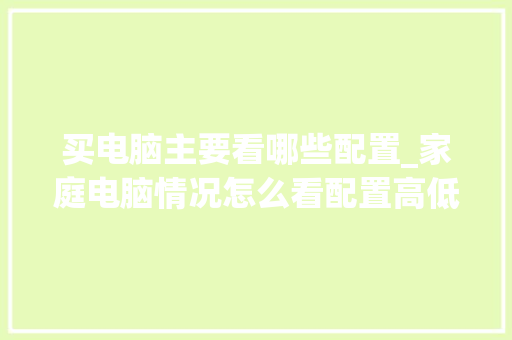 买电脑主要看哪些配置_家庭电脑情况怎么看配置高低 电脑故障维修