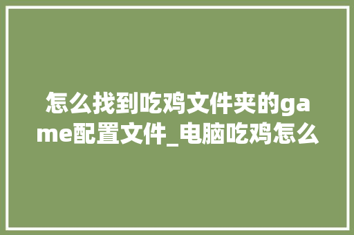 怎么找到吃鸡文件夹的game配置文件_电脑吃鸡怎么看配置高低
