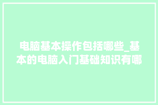 电脑基本操作包括哪些_基本的电脑入门基础知识有哪些