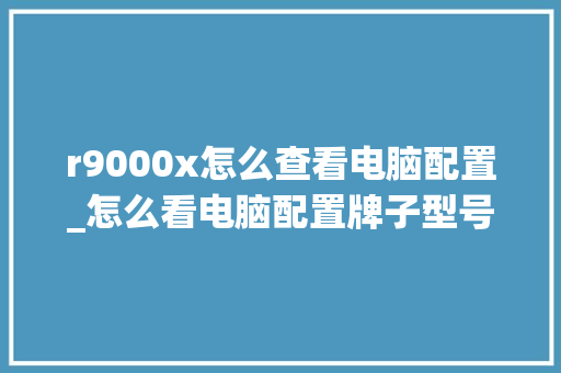 r9000x怎么查看电脑配置_怎么看电脑配置牌子型号
