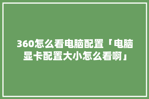 360怎么看电脑配置「电脑显卡配置大小怎么看啊」 360怎么看电脑配置「电脑显卡配置大小怎么看啊」 电脑基础