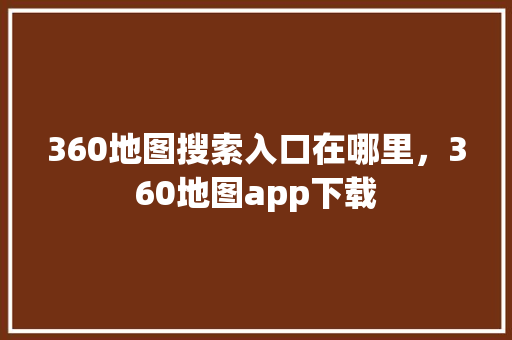 360地图搜索入口在哪里，360地图app下载