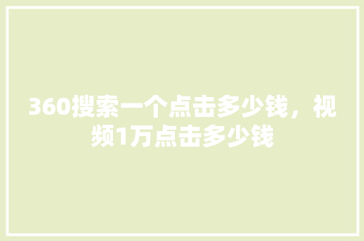 360搜索一个点击多少钱，视频1万点击多少钱