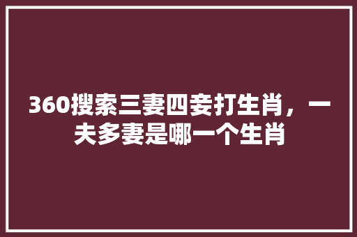 360搜索三妻四妾打生肖，一夫多妻是哪一个生肖