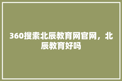 360搜索北辰教育网官网，北辰教育好吗