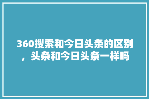 360搜索和今日头条的区别，头条和今日头条一样吗