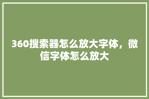 360搜索器怎么放大字体，微信字体怎么放大