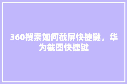 360搜索如何截屏快捷键，华为截图快捷键