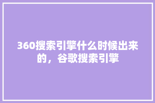 360搜索引擎什么时候出来的，谷歌搜索引擎