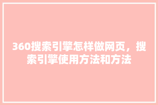 360搜索引擎怎样做网页，搜索引擎使用方法和方法