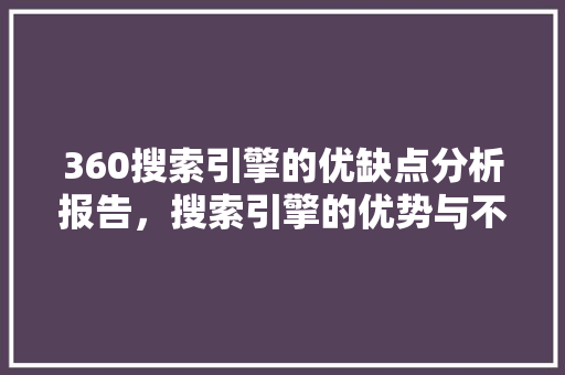 360搜索引擎的优缺点分析报告，搜索引擎的优势与不足